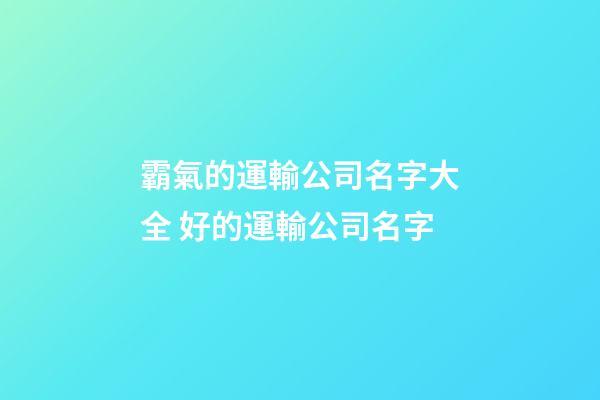 霸氣的運輸公司名字大全 好的運輸公司名字-第1張-公司起名-玄機派